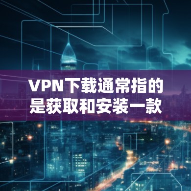 VPN下载通常指的是获取和安装一款VPN（虚拟专用网络）软件或服务，用于保护隐私、匿名化网络流量或访问受限制的网络资源。以下是关于VPN下载的一些常见信息和步骤