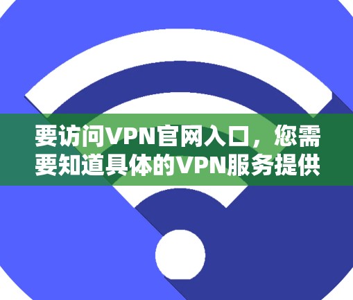 要访问VPN官网入口，您需要知道具体的VPN服务提供商以及它们的官网地址。以下是一些常见的VPN服务提供商及其官网入口示例