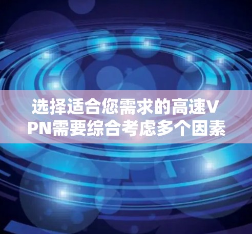选择适合您需求的高速VPN需要综合考虑多个因素，以确保您能够在速度、安全性和可靠性之间取得平衡。以下是分步骤的解决方案