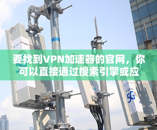 要找到VPN加速器的官网，你可以直接通过搜索引擎或应用商店搜索具体品牌的名称，然后访问其官方网站。以下是一些常见的VPN加速器品牌及其官网链接