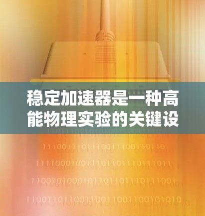 稳定加速器是一种高能物理实验的关键设备，通过结合电场和磁场作用，使粒子在稳定的环路上加速，提供高能粒子束用于研究各种高能物理现象。以下是对稳定加速器的详细分析