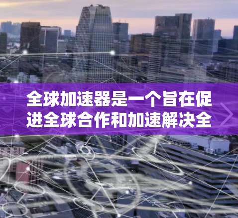 全球加速器是一个旨在促进全球合作和加速解决全球性挑战的概念，结合了加速器技术与全球协作的理念。以下是对全球加速器的详细解析