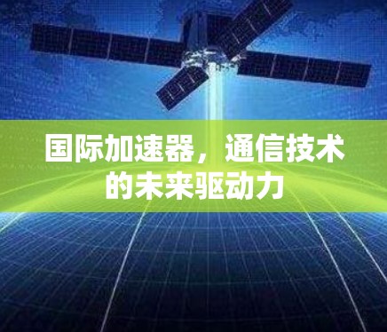 国际加速器，通信技术的未来驱动力