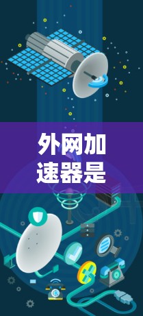 外网加速器是一种用于优化外部网络访问性能的工具，通过缓存、内容分发网络（CDN）协议优化等方法，提升数据传输速度和可靠性。以下是对外网加速器的详细总结