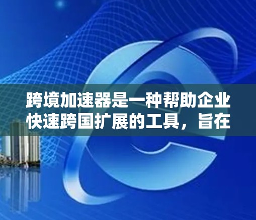 跨境加速器是一种帮助企业快速跨国扩展的工具，旨在简化复杂的跨境运营流程，提升效率并降低风险。以下是对跨境加速器的详细分析