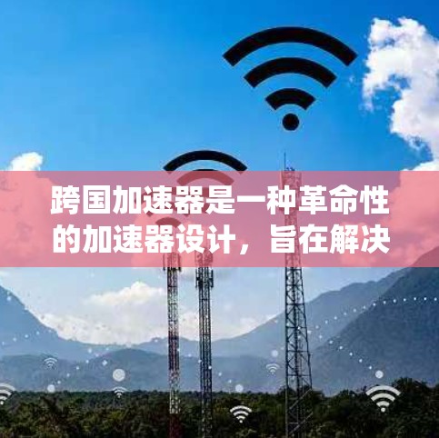 跨国加速器是一种革命性的加速器设计，旨在解决传统加速器在效率和粒子控制方面的局限性。以下是对跨国加速器的详细分析