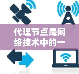 代理节点是网络技术中的一个概念，具体含义取决于上下文。以下是一些可能的解释