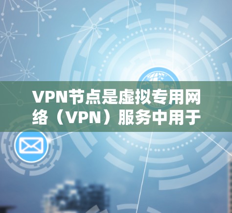 VPN节点是虚拟专用网络（VPN）服务中用于管理和交换流量的重要组成部分。以下是关于VPN节点的详细解释