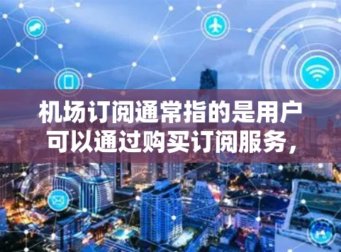 机场订阅通常指的是用户可以通过购买订阅服务，享受机场内的一些优惠或专门服务。这些服务可以大大提升旅程的舒适度和效率。以下是一些常见的机场订阅服务和相关信息