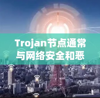 Trojan节点通常与网络安全和恶意软件相关。以下是一些可能的解释