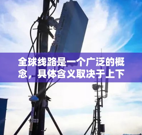 全球线路是一个广泛的概念，具体含义取决于上下文。以下是一些可能的解释和应用领域