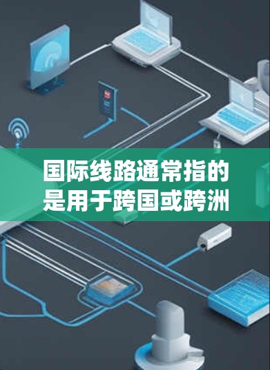 国际线路通常指的是用于跨国或跨洲通信的线路系统，主要用于传输语音、数据或视频等信息。这些线路可以是通过传统的电话交换系统，或者是现代的互联网基础设施来实现的