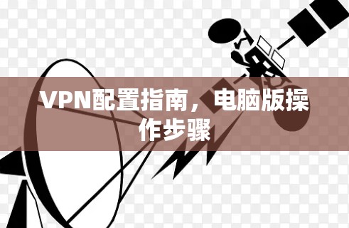 VPN配置指南，电脑版操作步骤