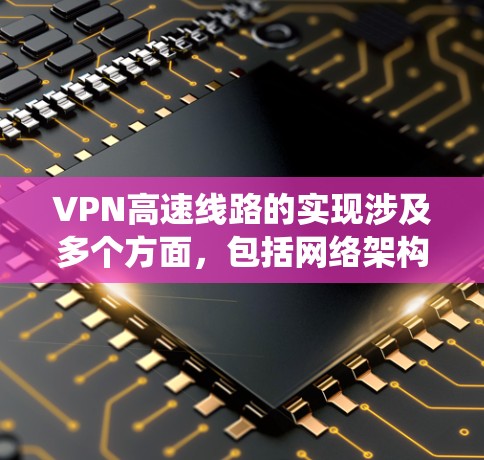 VPN高速线路的实现涉及多个方面，包括网络架构、协议选择、硬件设备、优化策略和监控管理。以下是一个系统的解决方案