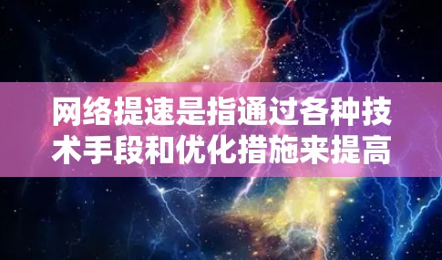 网络提速是指通过各种技术手段和优化措施来提高网络传输速度，使得数据在传输过程中更加快速和高效。网络提速的实现可以从硬件、软件、网络架构以及传输协议等多个方面入手。以下是一些常见的网络提速方法和技术