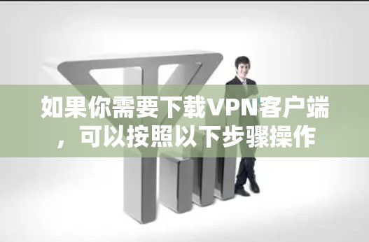 如果你需要下载VPN客户端，可以按照以下步骤操作