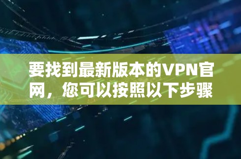 要找到最新版本的VPN官网，您可以按照以下步骤操作