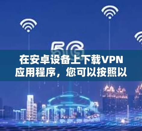 在安卓设备上下载VPN应用程序，您可以按照以下步骤操作