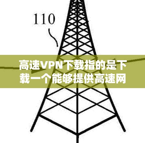 高速VPN下载指的是下载一个能够提供高速网络连接的VPN（虚拟专用网络）软件或服务。VPN可以帮助用户在互联网上加密通信，保护隐私，或者绕过网络限制