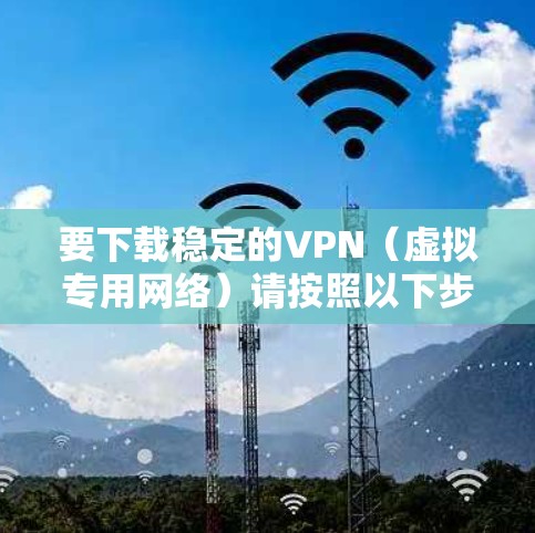 要下载稳定的VPN（虚拟专用网络）请按照以下步骤操作