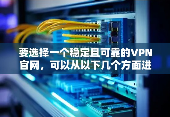 要选择一个稳定且可靠的VPN官网，可以从以下几个方面进行评估