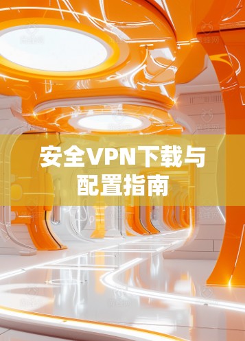 安全VPN下载与配置指南