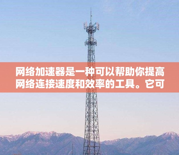 网络加速器是一种可以帮助你提高网络连接速度和效率的工具。它可以用于多种场景，例如下载加速、网站访问加速、VPN加速等。以下是一些常见的网络加速器工具及其下载链接和简要说明