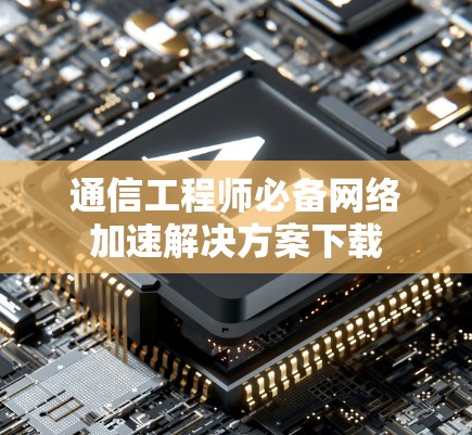 通信工程师必备网络加速解决方案下载