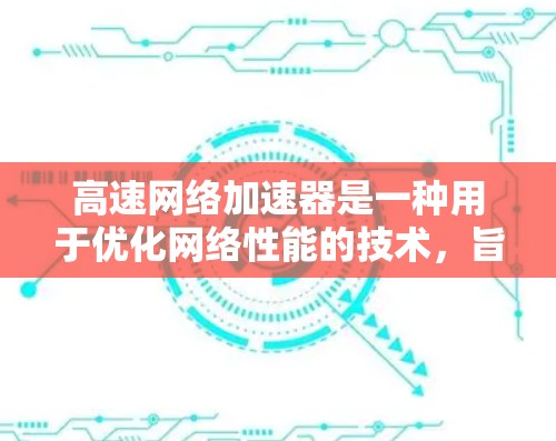 高速网络加速器是一种用于优化网络性能的技术，旨在加快数据传输速度，减少延迟，从而提升用户体验。以下是对高速网络加速器的详细分析和总结