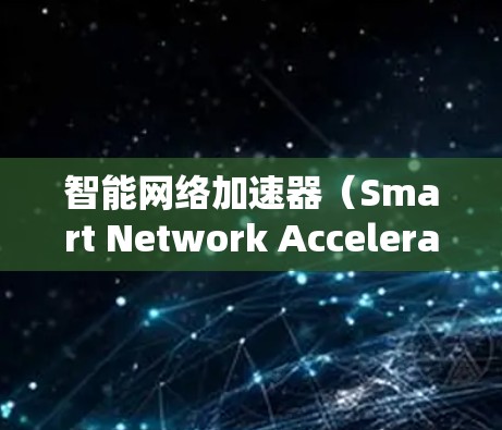 智能网络加速器（Smart Network Accelerator，SNA）是一种网络优化工具，旨在提升网络性能、减少延迟和带宽消耗，适用于多种场景。以下是对智能网络加速器的详细分析