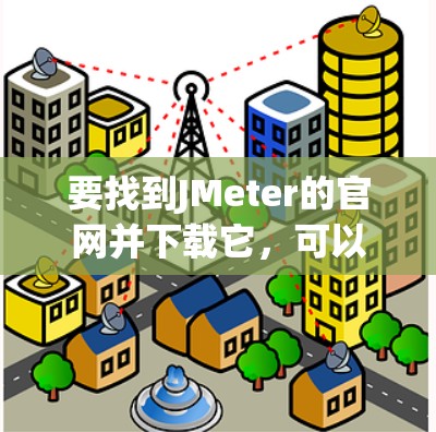 要找到JMeter的官网并下载它，可以按照以下步骤操作