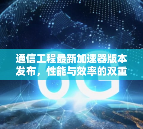 通信工程最新加速器版本发布，性能与效率的双重提升