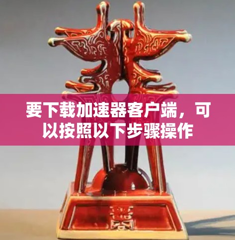 要下载加速器客户端，可以按照以下步骤操作