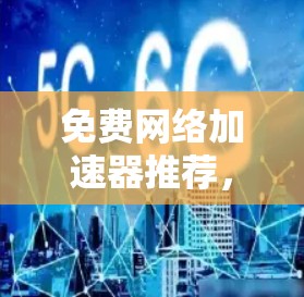 免费网络加速器推荐，提升网络性能的实用选择