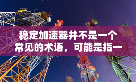 稳定加速器并不是一个常见的术语，可能是指一种能够提供性能加速的工具或技术。以下是一些可能与稳定加速相关的资源和工具建议