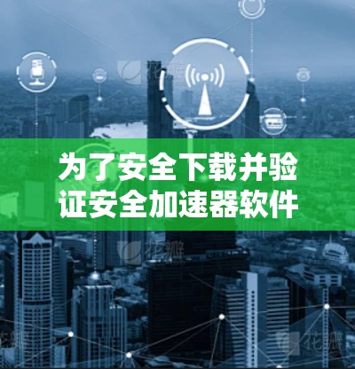 为了安全下载并验证安全加速器软件，请按照以下步骤操作
