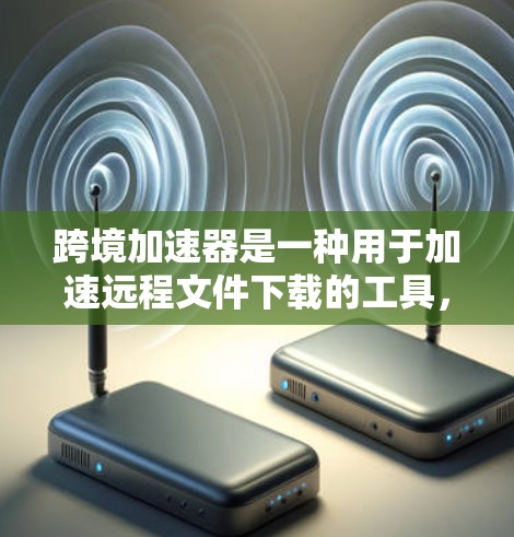 跨境加速器是一种用于加速远程文件下载的工具，特别适用于网络带宽有限或下载速度较慢的情况。这些工具通常可以帮助你快速下载大文件、软件包或其他数据