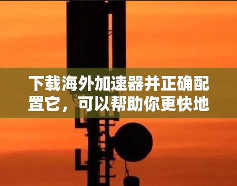 下载海外加速器并正确配置它，可以帮助你更快地访问国外网站和内容。以下是详细的步骤指南