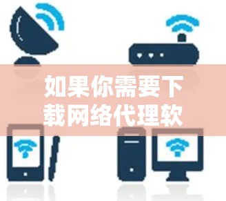 如果你需要下载网络代理软件或工具，可以按照以下步骤进行