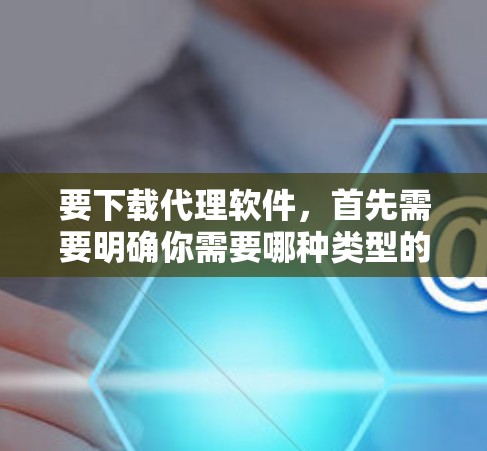 要下载代理软件，首先需要明确你需要哪种类型的代理软件。常见的代理软件包括网络代理软件、邮件代理软件、远程控制代理软件等。以下是一些常见的代理软件类型及其下载方式