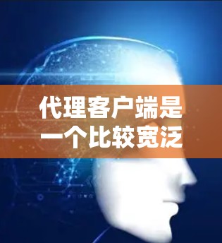 代理客户端是一个比较宽泛的概念，具体含义取决于上下文。以下是一些可能的解释和相关工具