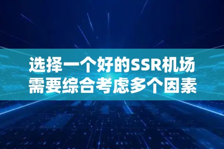 选择一个好的SSR机场需要综合考虑多个因素，以确保既能满足隐私需求，又能确保安全和合法性。以下是对SSR机场选择的总结和建议