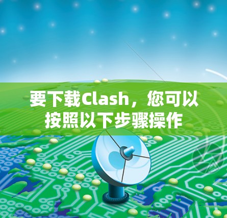 要下载Clash，您可以按照以下步骤操作