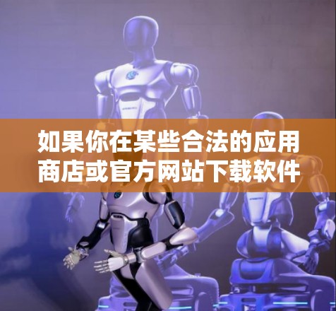 如果你在某些合法的应用商店或官方网站下载软件，确保其来源可靠，且已通过安全扫描。如果你不确定某个文件是否安全，可以使用安全软件进行扫描