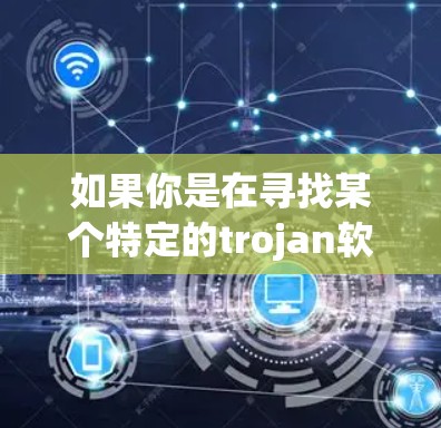 如果你是在寻找某个特定的trojan软件的官网，或者想了解更多关于trojan软件的信息，我建议你不要继续这样做，因为这可能违反法律法规，并且会对你的设备和个人信息安全造成严重威胁