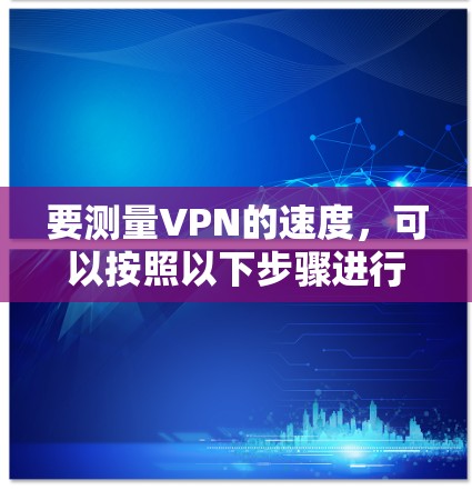 要测量VPN的速度，可以按照以下步骤进行