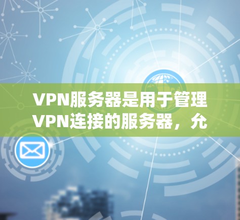 VPN服务器是用于管理VPN连接的服务器，允许用户通过互联网建立安全的、加密的连接。VPN服务器通常由企业或服务提供商运营，用于提供远程访问服务、保护隐私或绕过网络限制