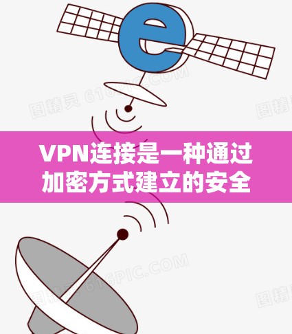 VPN连接是一种通过加密方式建立的安全网络，允许用户访问互联网，同时保护隐私和数据安全。以下是对VPN连接的详细总结