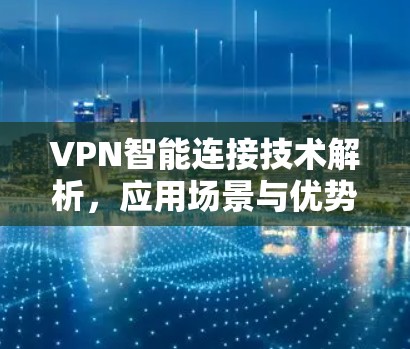 VPN智能连接技术解析，应用场景与优势分析