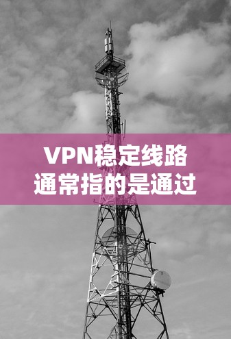 VPN稳定线路通常指的是通过VPN（虚拟专用网络）连接时，网络传输路径稳定，能够确保数据传输的连续性和高效性。以下是一些关于VPN稳定线路的建议和相关信息